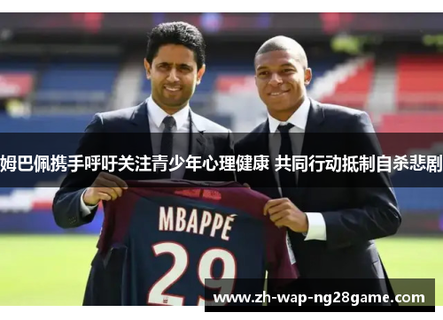 姆巴佩携手呼吁关注青少年心理健康 共同行动抵制自杀悲剧