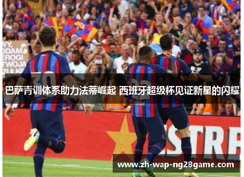 巴萨青训体系助力法蒂崛起 西班牙超级杯见证新星的闪耀