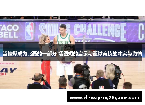 当推搡成为比赛的一部分 塔图姆的启示与篮球竞技的冲突与激情 当推搡成为比赛的一部分 塔图姆的启示与篮球竞技的冲突与激情