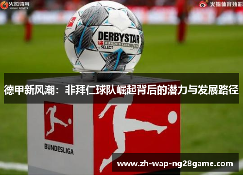 德甲新风潮:非拜仁球队崛起背后的潜力与发展路径 德甲新风潮:非拜仁球队崛起背后的潜力与发展路径