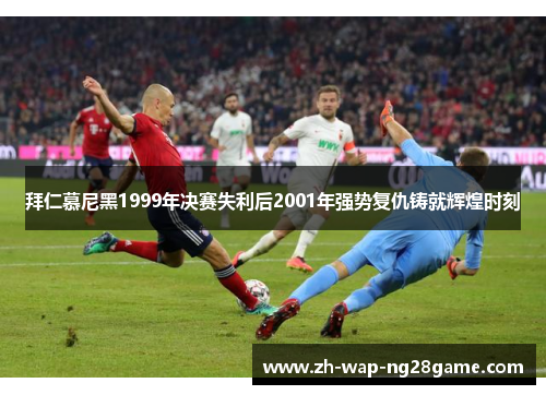 拜仁慕尼黑1999年决赛失利后2001年强势复仇铸就辉煌时刻 拜仁慕尼黑1999年决赛失利后2001年强势复仇铸就辉煌时刻