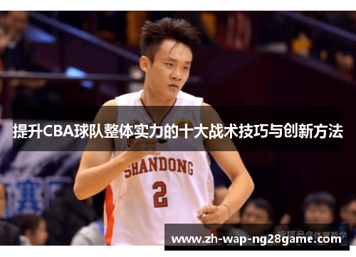 提升CBA球队整体实力的十大战术技巧与创新方法 提升CBA球队整体实力的十大战术技巧与创新方法