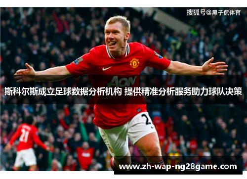斯科尔斯成立足球数据分析机构 提供精准分析服务助力球队决策