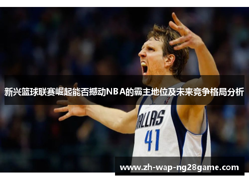 新兴篮球联赛崛起能否撼动NBA的霸主地位及未来竞争格局分析