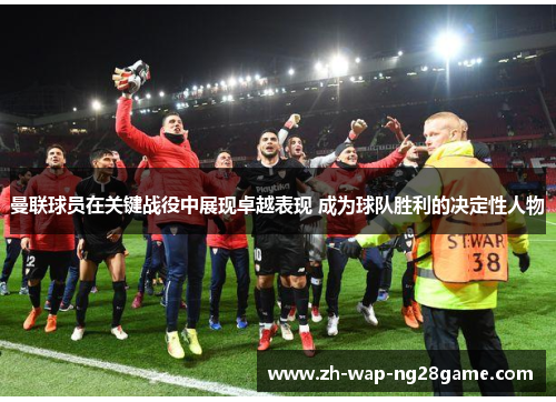 曼联球员在关键战役中展现卓越表现 成为球队胜利的决定性人物 曼联球员在关键战役中展现卓越表现 成为球队胜利的决定性人物