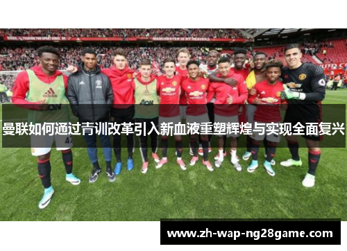 曼联如何通过青训改革引入新血液重塑辉煌与实现全面复兴 曼联如何通过青训改革引入新血液重塑辉煌与实现全面复兴