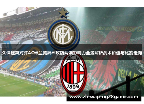 久保建英对阵AC米兰美洲杯攻防两端影响力全景解析战术价值与比赛走向 久保建英对阵AC米兰美洲杯攻防两端影响力全景解析战术价值与比赛走向