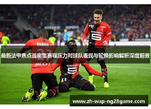最新法甲焦点战密集赛程压力对球队表现与轮换影响解析深度前景