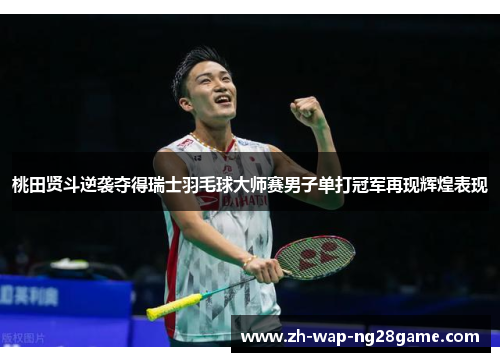 桃田贤斗逆袭夺得瑞士羽毛球大师赛男子单打冠军再现辉煌表现 桃田贤斗逆袭夺得瑞士羽毛球大师赛男子单打冠军再现辉煌表现