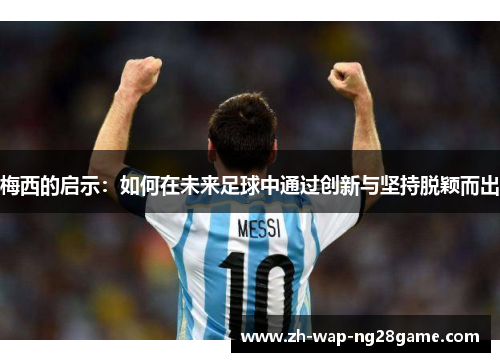 梅西的启示:如何在未来足球中通过创新与坚持脱颖而出 梅西的启示:如何在未来足球中通过创新与坚持脱颖而出