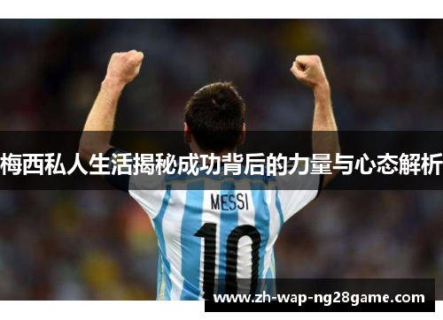 梅西私人生活揭秘成功背后的力量与心态解析 梅西私人生活揭秘成功背后的力量与心态解析