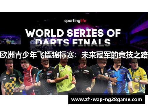 欧洲青少年飞镖锦标赛:未来冠军的竞技之路 欧洲青少年飞镖锦标赛:未来冠军的竞技之路
