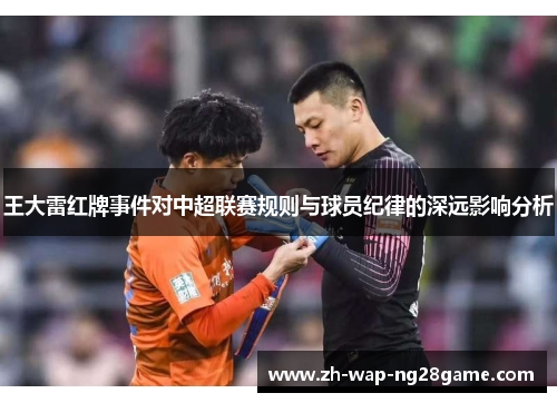 王大雷红牌事件对中超联赛规则与球员纪律的深远影响分析