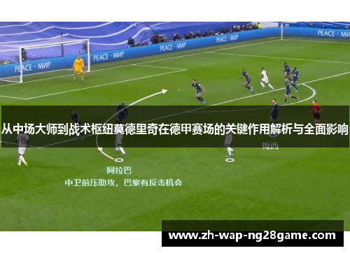 从中场大师到战术枢纽莫德里奇在德甲赛场的关键作用解析与全面影响