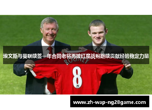 埃文斯与曼联续签一年合同老将再披红魔战袍继续贡献经验稳定力量