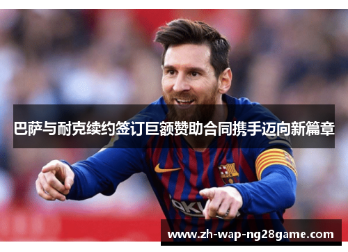 巴萨与耐克续约签订巨额赞助合同携手迈向新篇章