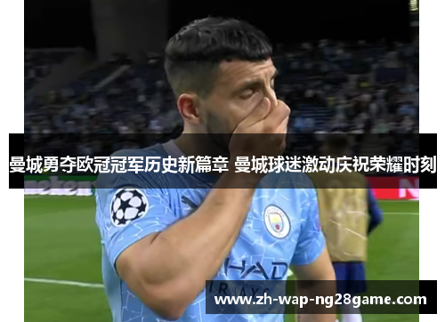 曼城勇夺欧冠冠军历史新篇章 曼城球迷激动庆祝荣耀时刻