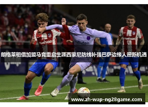 朗格莱租借加盟马竞重启生涯西蒙尼防线补强巴萨边缘人迎新机遇