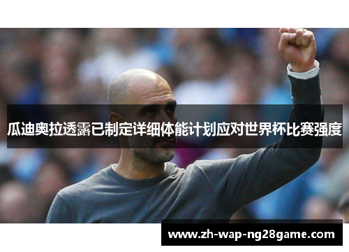 瓜迪奥拉透露已制定详细体能计划应对世界杯比赛强度