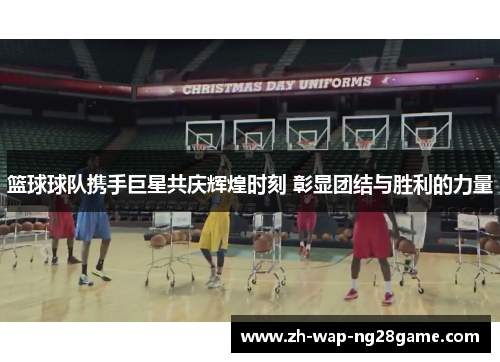 篮球球队携手巨星共庆辉煌时刻 彰显团结与胜利的力量