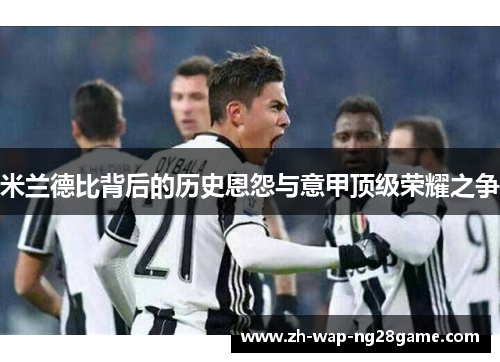 米兰德比背后的历史恩怨与意甲顶级荣耀之争