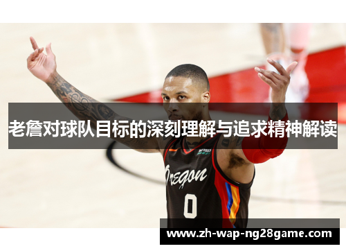 老詹对球队目标的深刻理解与追求精神解读