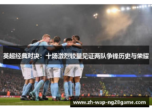 英超经典对决：十场激烈较量见证两队争锋历史与荣耀