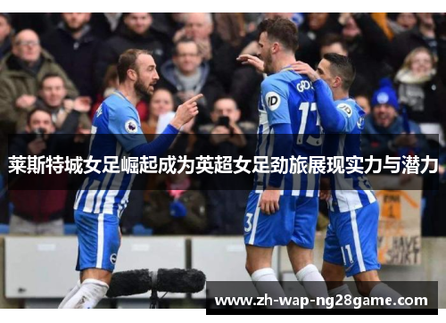 莱斯特城女足崛起成为英超女足劲旅展现实力与潜力