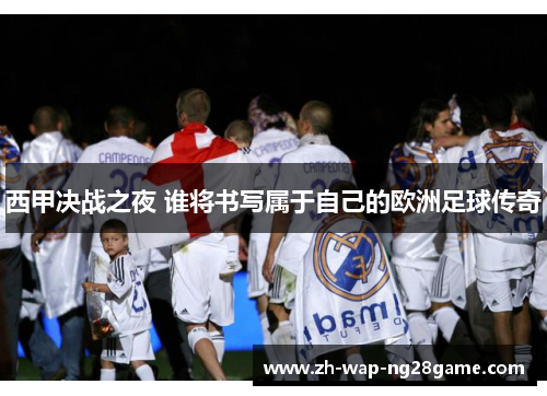 西甲决战之夜 谁将书写属于自己的欧洲足球传奇