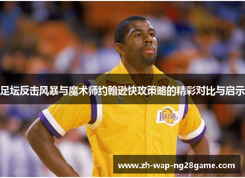 足坛反击风暴与魔术师约翰逊快攻策略的精彩对比与启示