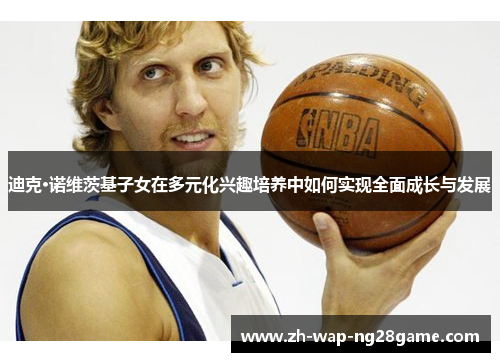 迪克·诺维茨基子女在多元化兴趣培养中如何实现全面成长与发展 迪克·诺维茨基子女在多元化兴趣培养中如何实现全面成长与发展