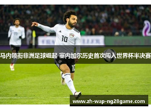马内领衔非洲足球崛起 塞内加尔历史首次闯入世界杯半决赛 马内领衔非洲足球崛起 塞内加尔历史首次闯入世界杯半决赛