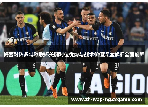 梅西对阵多特欧联杯关键对位优势与战术价值深度解析全面前瞻 梅西对阵多特欧联杯关键对位优势与战术价值深度解析全面前瞻
